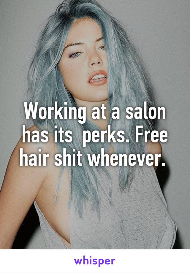 Working at a salon has its  perks. Free hair shit whenever. 