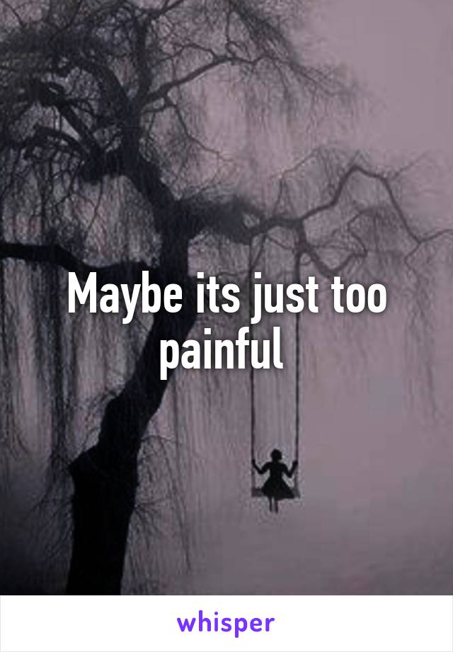 Maybe its just too painful 