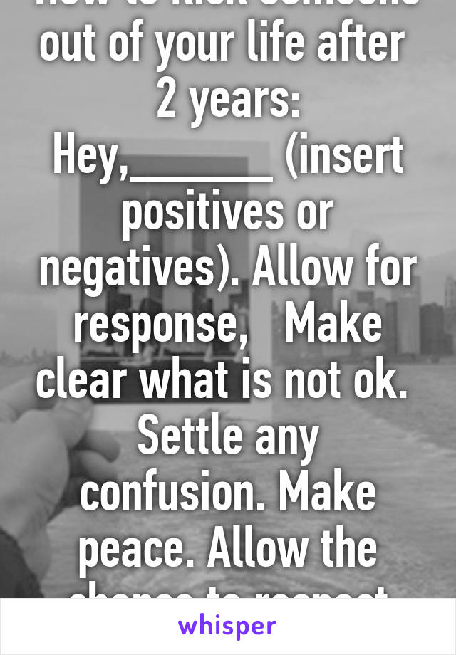 How to kick someone out of your life after  2 years:
Hey,_____ (insert positives or negatives). Allow for response,   Make clear what is not ok. 
Settle any confusion. Make peace. Allow the chance to respect your wishes.