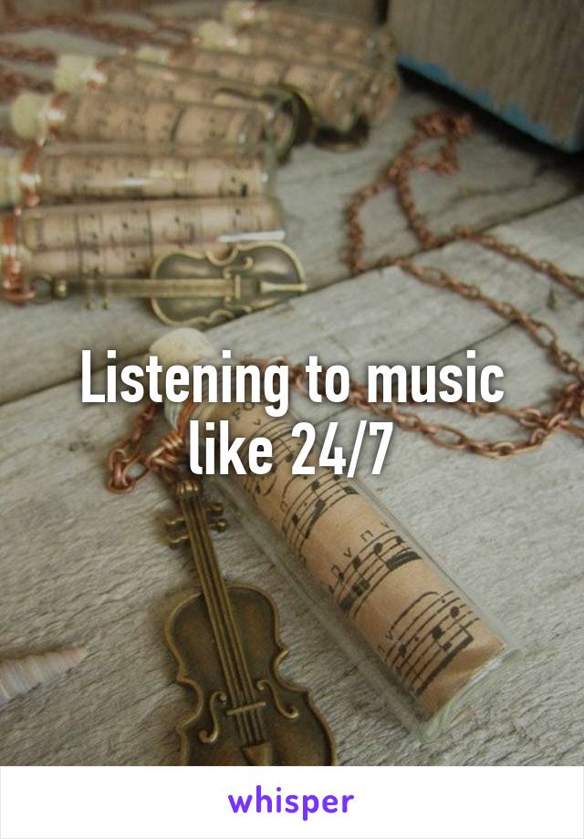 Listening to music like 24/7