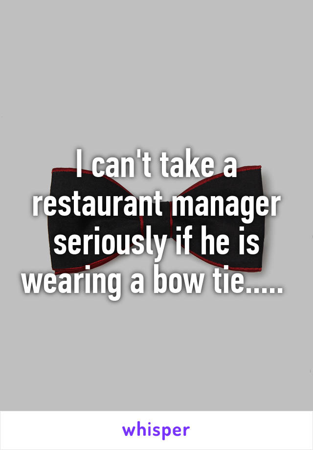 I can't take a restaurant manager seriously if he is wearing a bow tie..... 