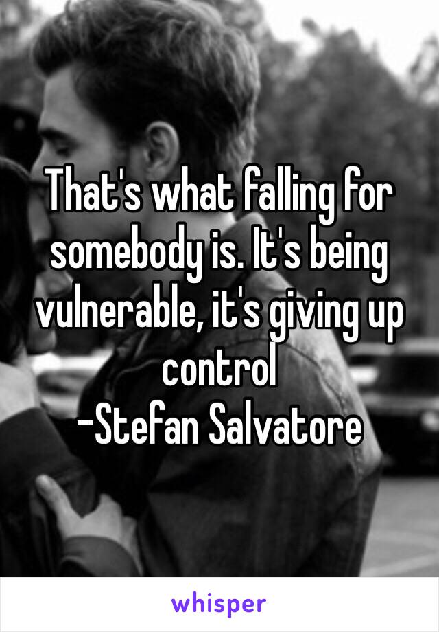 That's what falling for somebody is. It's being vulnerable, it's giving up control
-Stefan Salvatore 