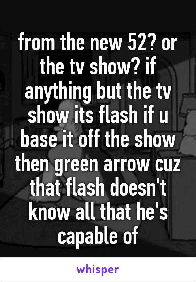 from the new 52? or the tv show? if anything but the tv show its flash if u base it off the show then green arrow cuz that flash doesn't know all that he's capable of