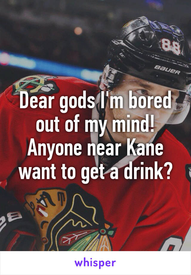 Dear gods I'm bored out of my mind! Anyone near Kane want to get a drink?