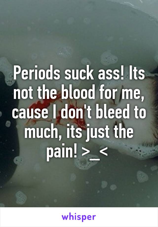 Periods suck ass! Its not the blood for me, cause I don't bleed to much, its just the pain! >_< 