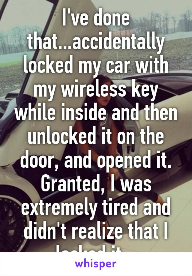 I've done that...accidentally locked my car with my wireless key while inside and then unlocked it on the door, and opened it. Granted, I was extremely tired and didn't realize that I locked it...