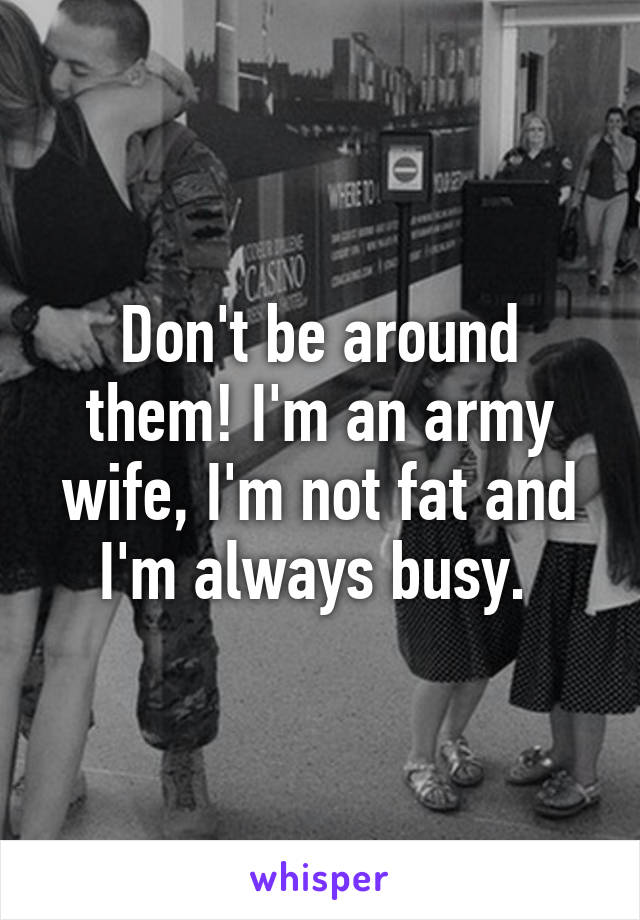 Don't be around them! I'm an army wife, I'm not fat and I'm always busy. 