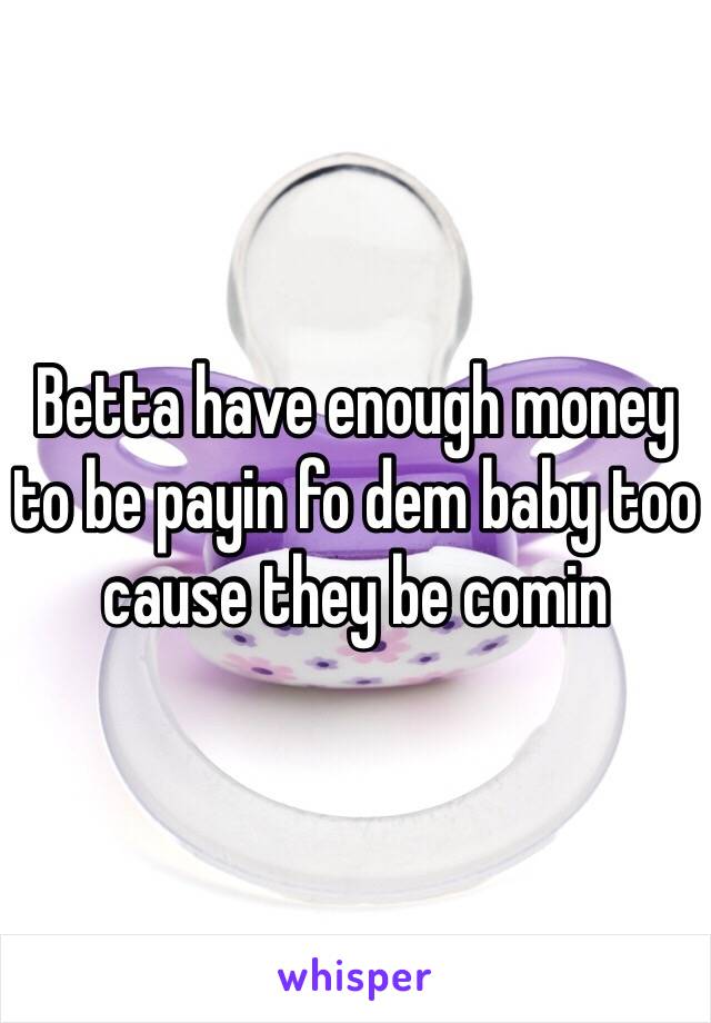 Betta have enough money to be payin fo dem baby too cause they be comin 