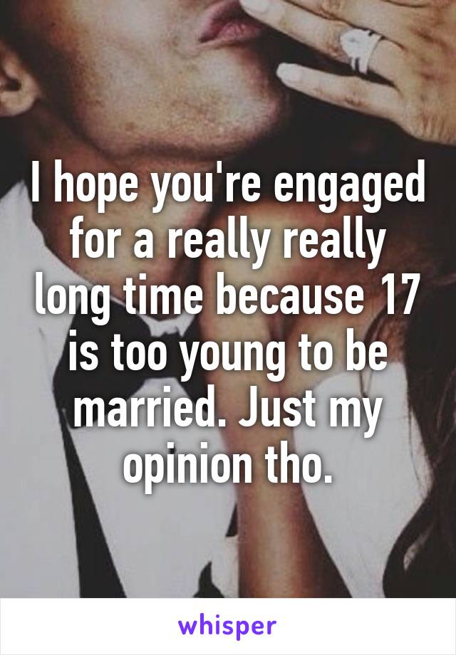 I hope you're engaged for a really really long time because 17 is too young to be married. Just my opinion tho.