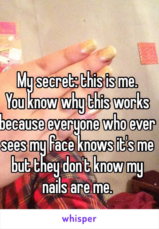 My secret: this is me.
You know why this works because everyone who ever sees my face knows it's me but they don't know my nails are me.