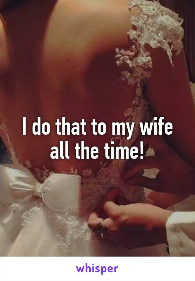 I do that to my wife all the time!