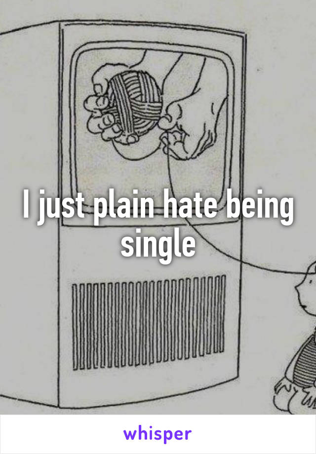 I just plain hate being single