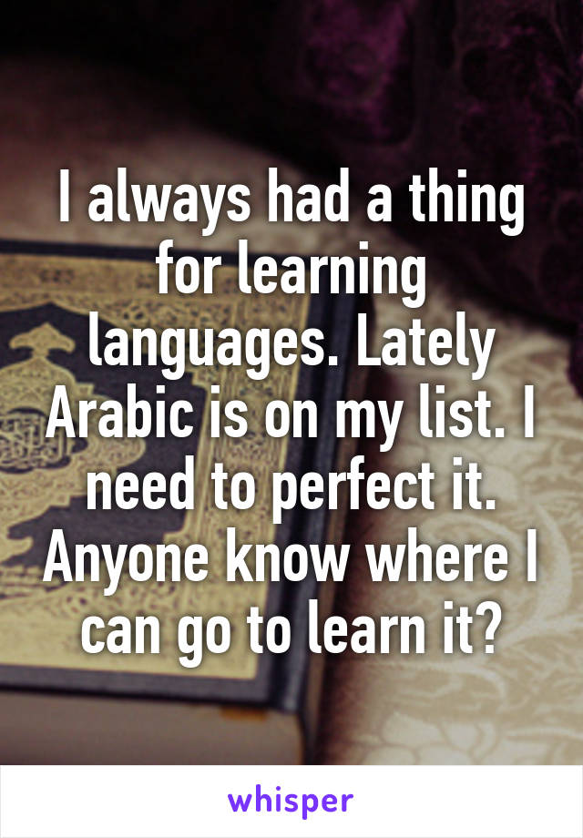 I always had a thing for learning languages. Lately Arabic is on my list. I need to perfect it. Anyone know where I can go to learn it?