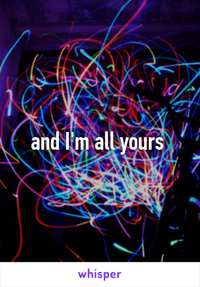 and I'm all yours 