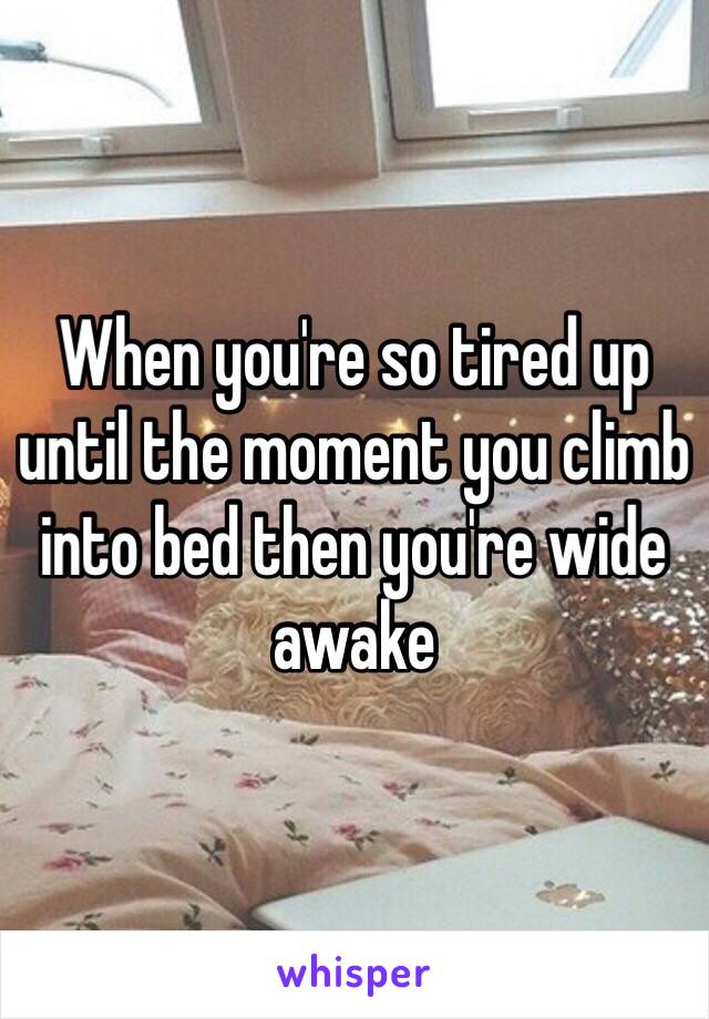 When you're so tired up until the moment you climb into bed then you're wide awake