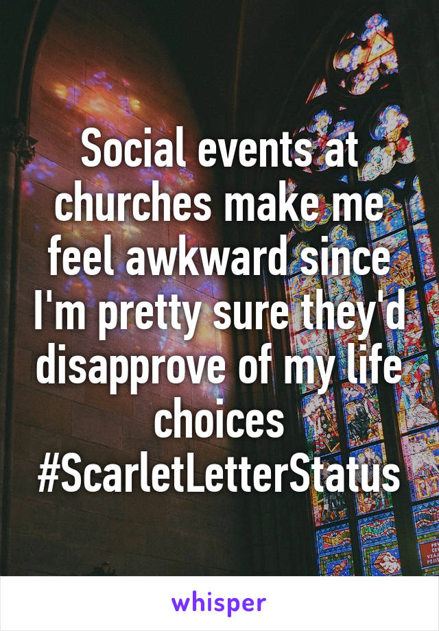 Social events at churches make me feel awkward since I'm pretty sure they'd disapprove of my life choices #ScarletLetterStatus