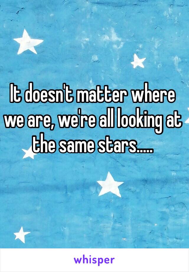 It doesn't matter where we are, we're all looking at the same stars.....