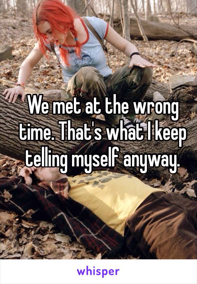 We met at the wrong time. That's what I keep telling myself anyway. 