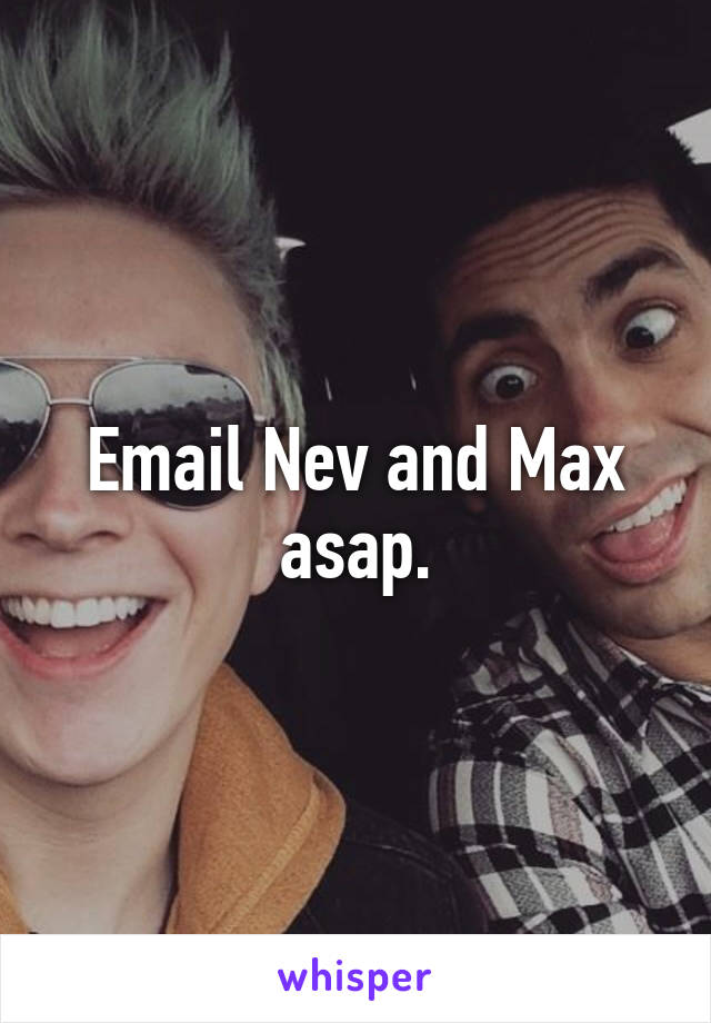 Email Nev and Max asap.