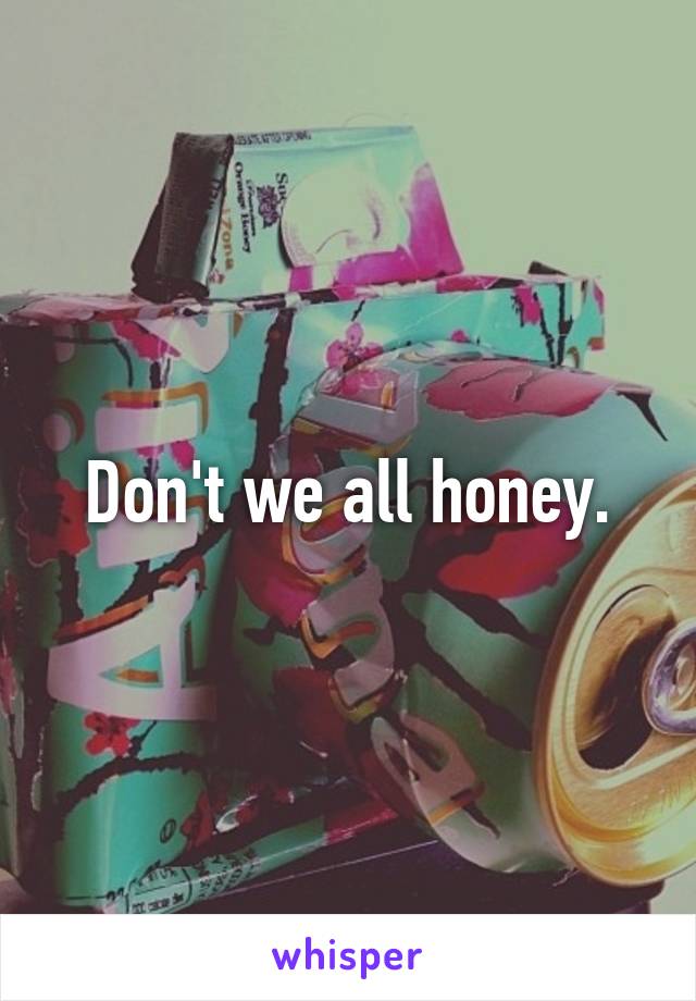 Don't we all honey.