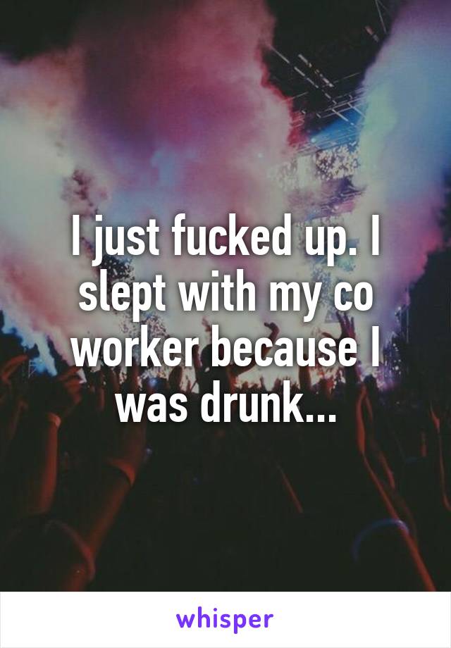 I just fucked up. I slept with my co worker because I was drunk...