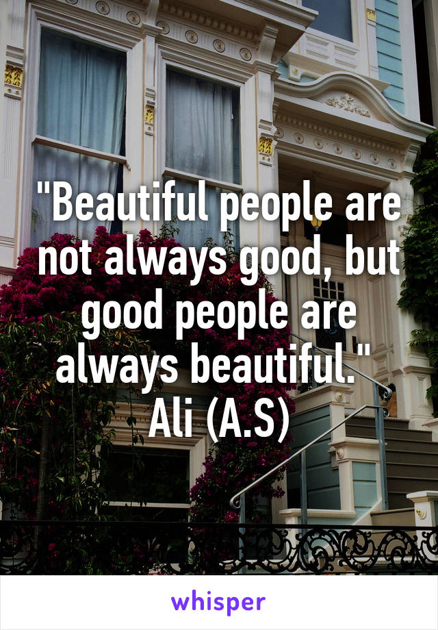 "Beautiful people are not always good, but good people are always beautiful." 
Ali (A.S)