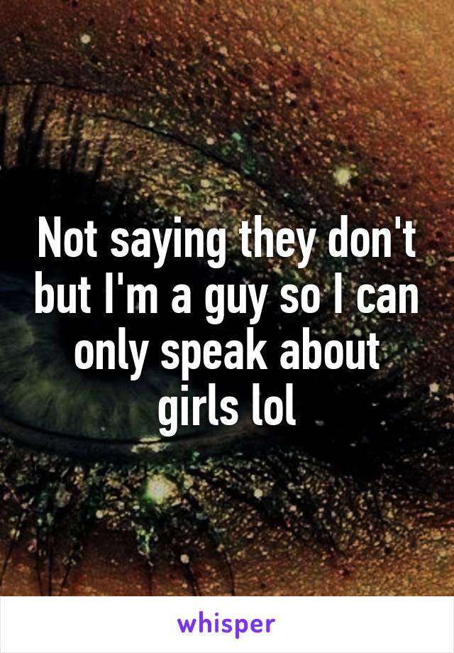 Not saying they don't but I'm a guy so I can only speak about girls lol