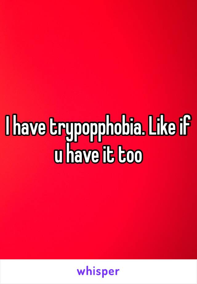 I have trypopphobia. Like if u have it too