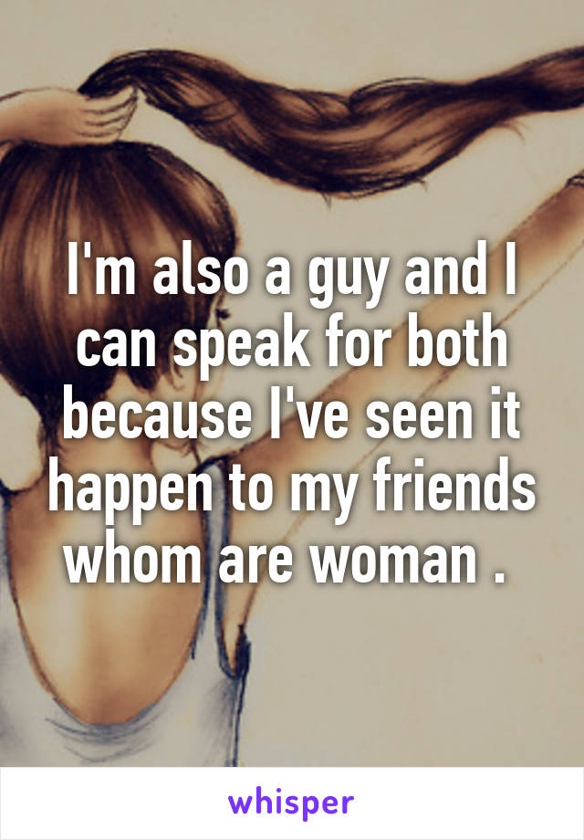 I'm also a guy and I can speak for both because I've seen it happen to my friends whom are woman . 