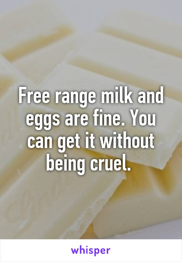 Free range milk and eggs are fine. You can get it without being cruel. 