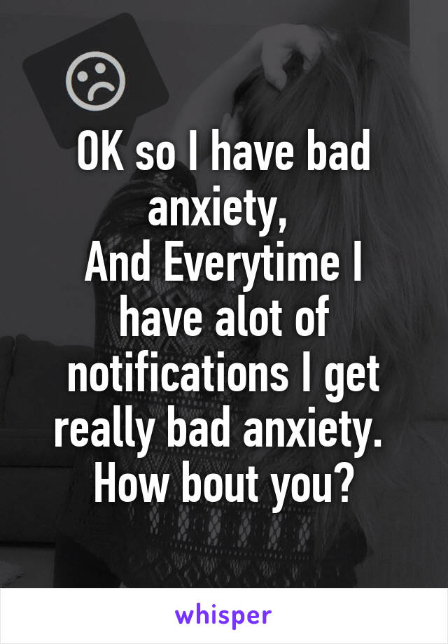 OK so I have bad anxiety, 
And Everytime I have alot of notifications I get really bad anxiety. 
How bout you?