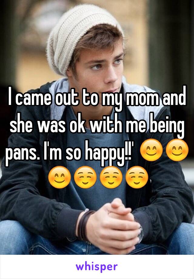 I came out to my mom and she was ok with me being pans. I'm so happy!!' 😊😊😊☺️☺️☺️