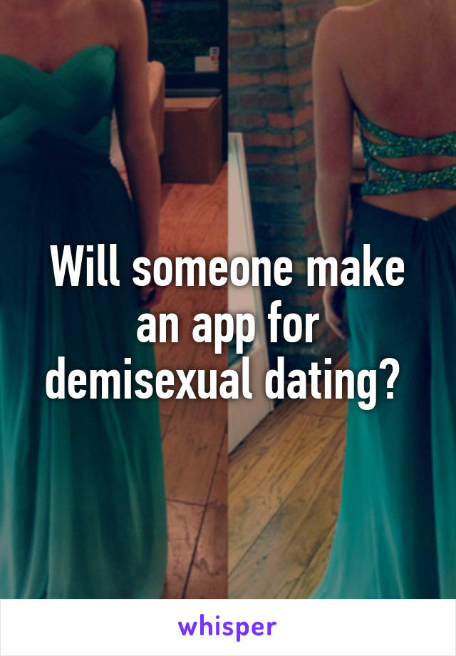 Will someone make an app for demisexual dating? 