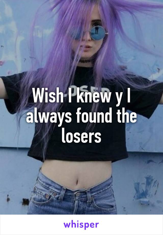 Wish I knew y I always found the losers