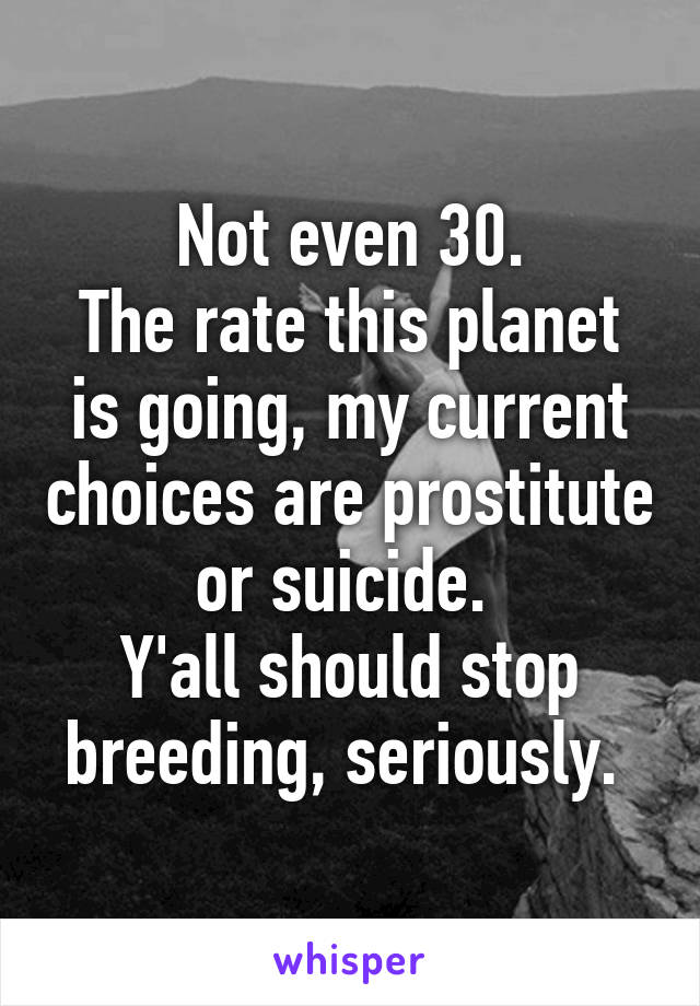 Not even 30.
The rate this planet is going, my current choices are prostitute or suicide. 
Y'all should stop breeding, seriously. 