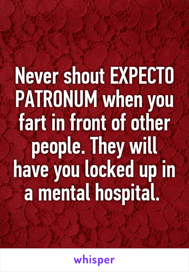 Never shout EXPECTO PATRONUM when you fart in front of other people. They will have you locked up in a mental hospital. 