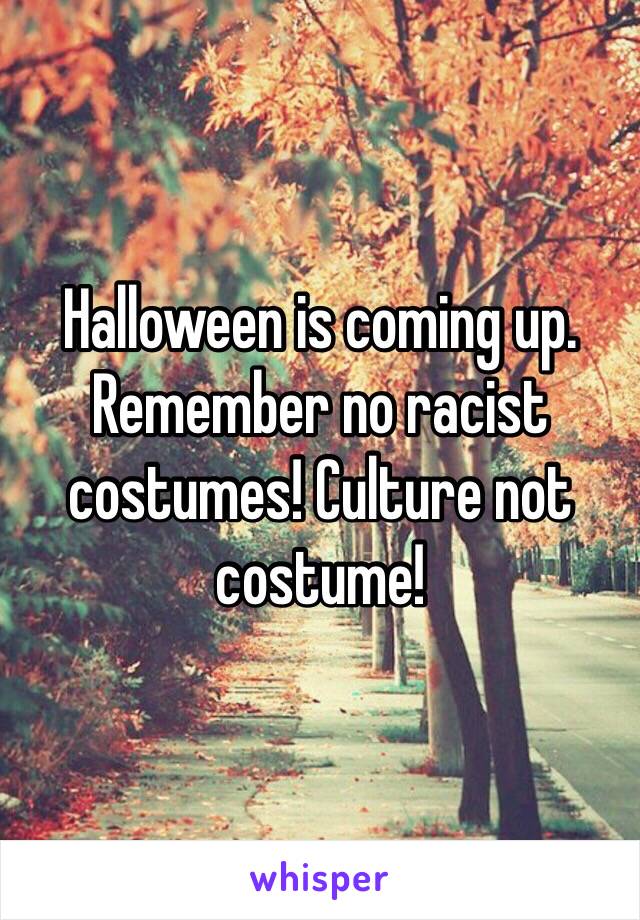 Halloween is coming up. Remember no racist costumes! Culture not costume! 