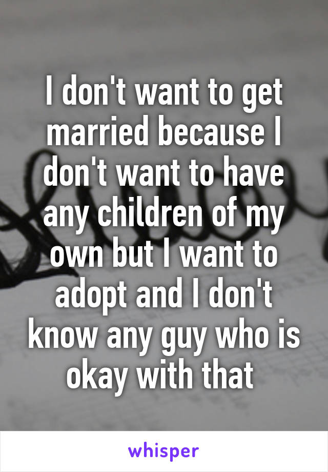 I don't want to get married because I don't want to have any children of my own but I want to adopt and I don't know any guy who is okay with that 