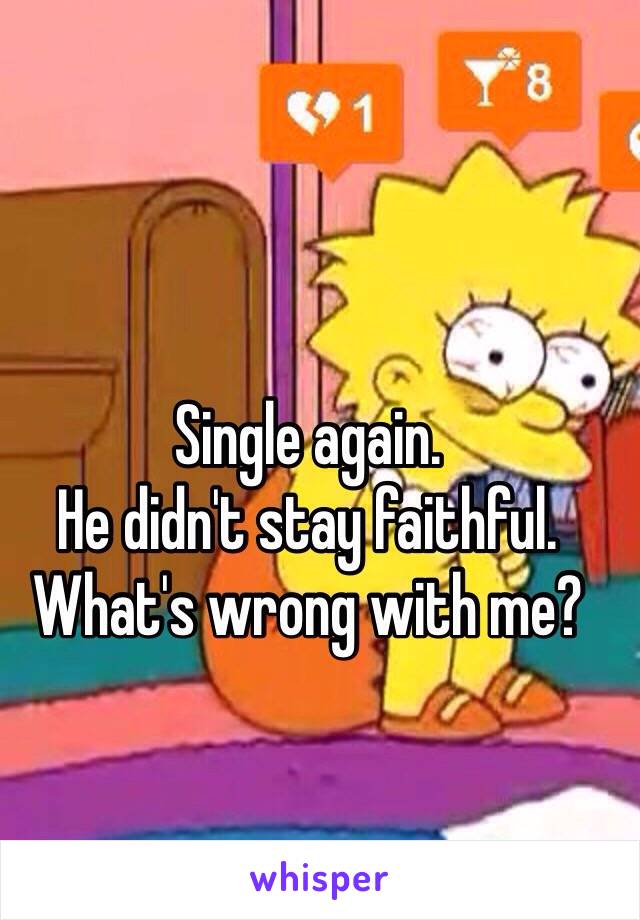 Single again. 
He didn't stay faithful. 
What's wrong with me?