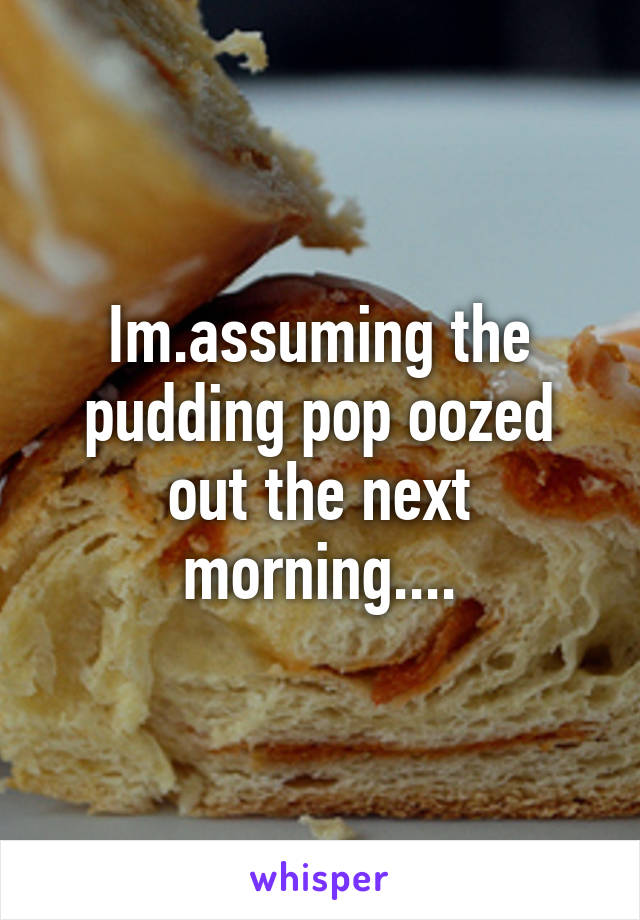 Im.assuming the pudding pop oozed out the next morning....