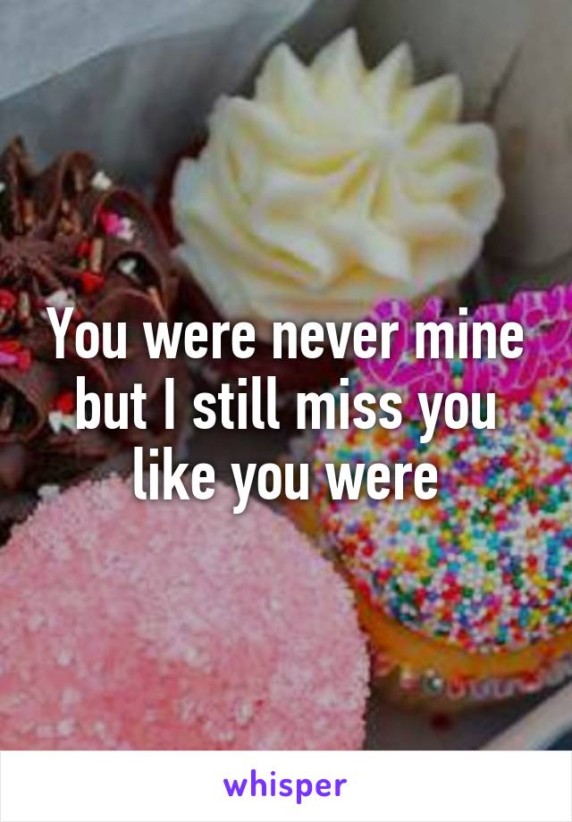 You were never mine but I still miss you like you were