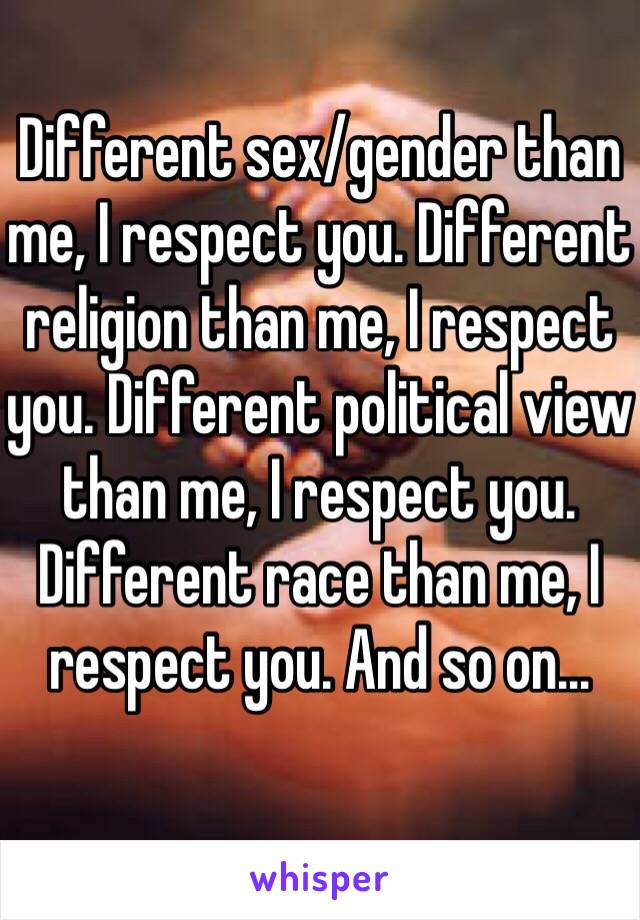 Different sex/gender than me, I respect you. Different religion than me, I respect you. Different political view than me, I respect you. Different race than me, I respect you. And so on...