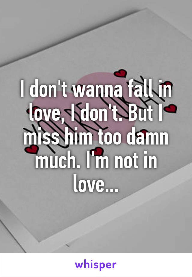 I don't wanna fall in love, I don't. But I miss him too damn much. I'm not in love...