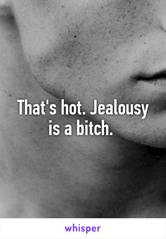 That's hot. Jealousy is a bitch. 