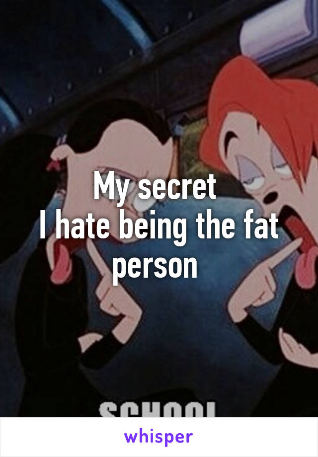 My secret 
I hate being the fat person 