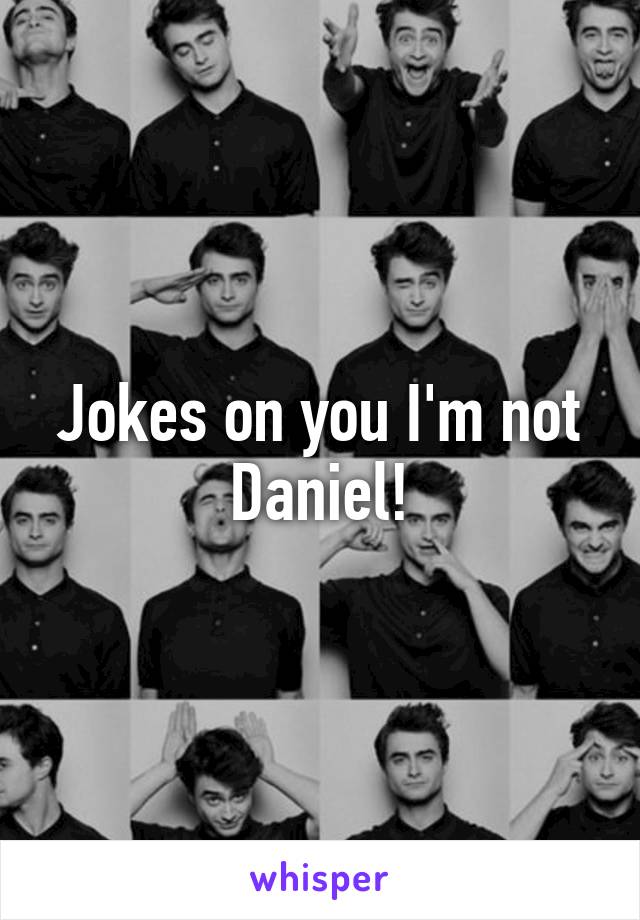 Jokes on you I'm not Daniel!