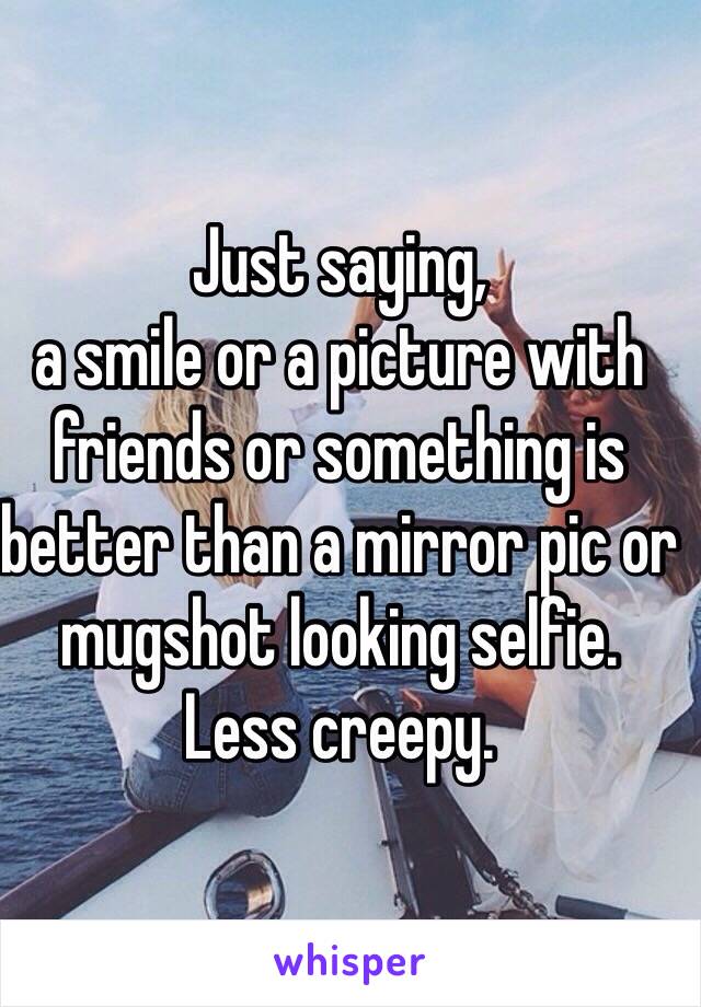 Just saying, 
a smile or a picture with friends or something is better than a mirror pic or mugshot looking selfie. 
Less creepy. 