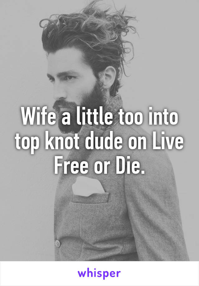 Wife a little too into top knot dude on Live Free or Die.