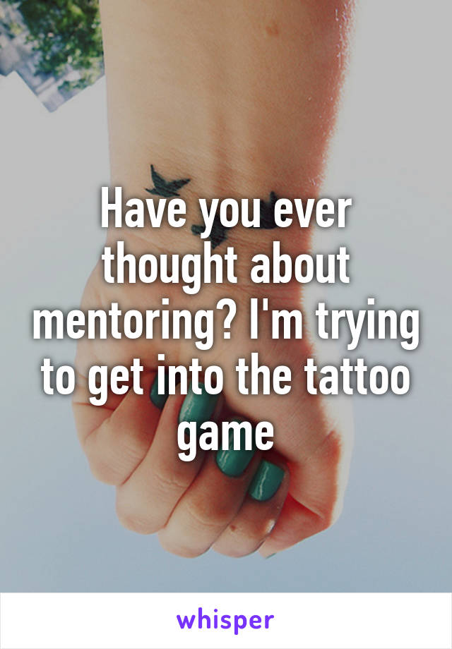 Have you ever thought about mentoring? I'm trying to get into the tattoo game