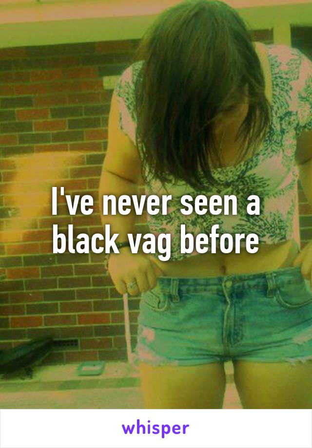 I've never seen a black vag before